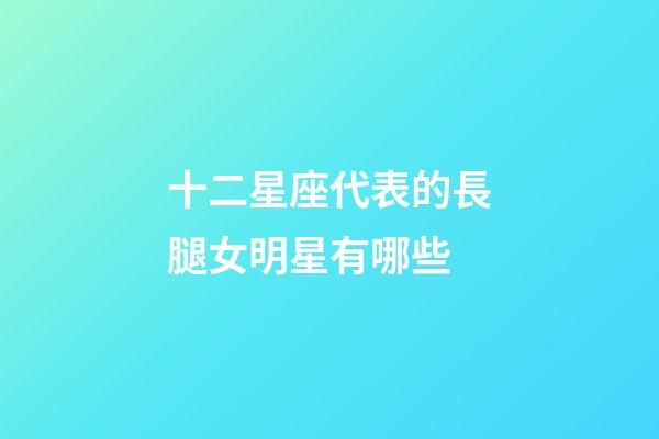 十二星座代表的長腿女明星有哪些-第1張-星座運勢-玄機派