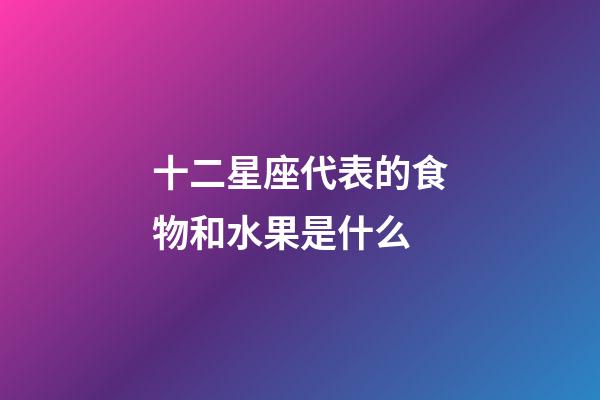 十二星座代表的食物和水果是什么-第1張-星座運勢-玄機派