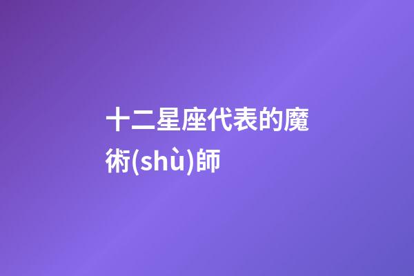 十二星座代表的魔術(shù)師-第1張-星座運(yùn)勢-玄機(jī)派