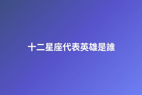 十二星座代表英雄是誰-第1張-星座運勢-玄機派