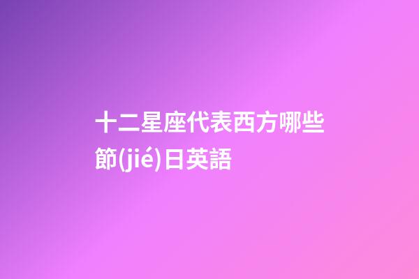 十二星座代表西方哪些節(jié)日英語-第1張-星座運(yùn)勢(shì)-玄機(jī)派