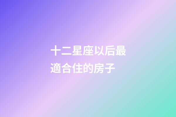十二星座以后最適合住的房子-第1張-星座運勢-玄機派