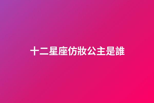 十二星座仿妝公主是誰