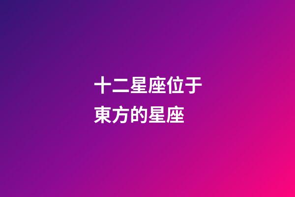 十二星座位于東方的星座-第1張-星座運(yùn)勢(shì)-玄機(jī)派
