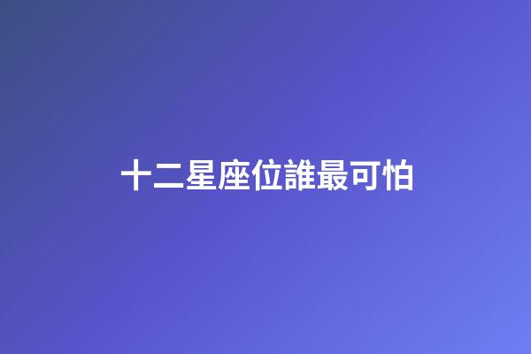 十二星座位誰最可怕-第1張-星座運勢-玄機派
