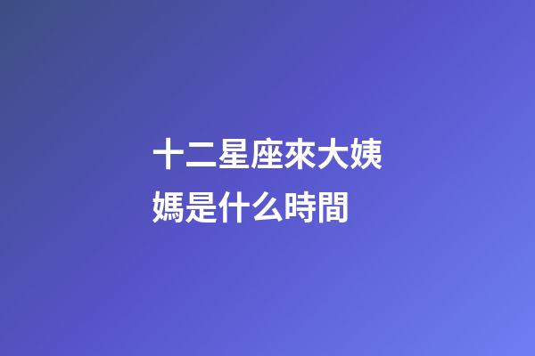 十二星座來大姨媽是什么時間-第1張-星座運勢-玄機派