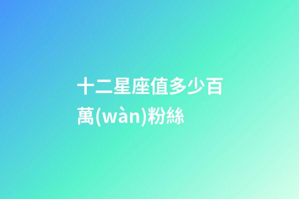 十二星座值多少百萬(wàn)粉絲-第1張-星座運(yùn)勢(shì)-玄機(jī)派