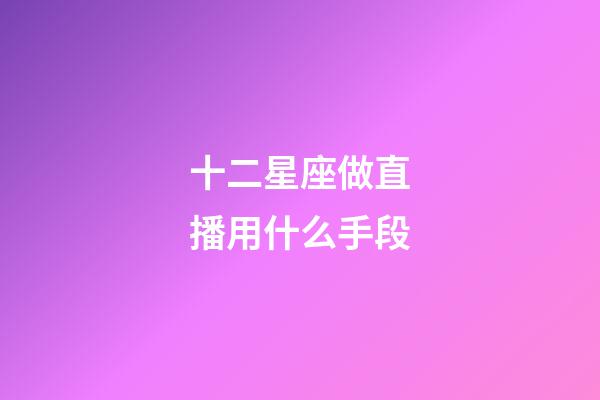 十二星座做直播用什么手段-第1張-星座運(yùn)勢-玄機(jī)派