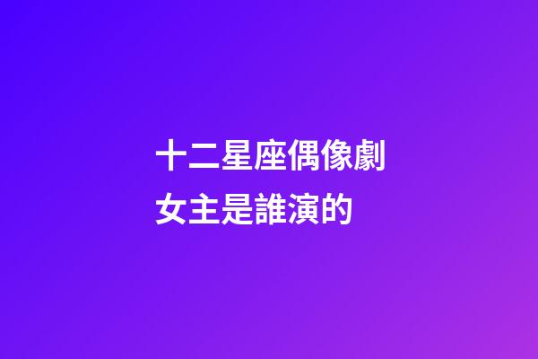 十二星座偶像劇女主是誰演的