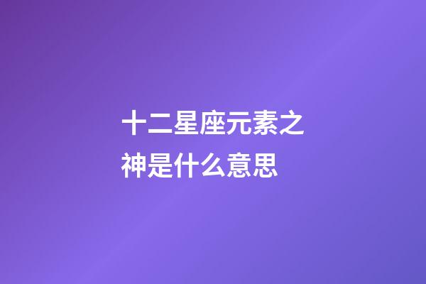 十二星座元素之神是什么意思-第1張-星座運勢-玄機派