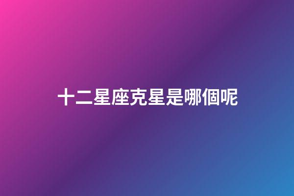 十二星座克星是哪個呢-第1張-星座運勢-玄機派