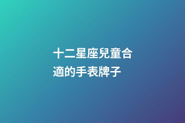 十二星座兒童合適的手表牌子-第1張-星座運勢-玄機派