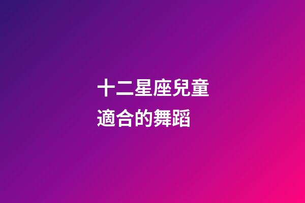 十二星座兒童適合的舞蹈-第1張-星座運勢-玄機(jī)派