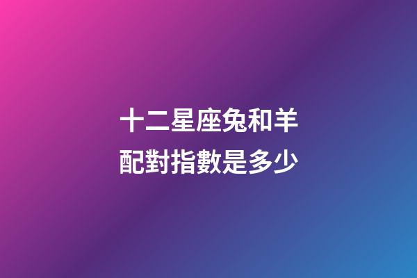 十二星座兔和羊配對指數是多少-第1張-星座運勢-玄機派