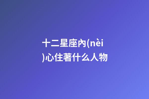 十二星座內(nèi)心住著什么人物-第1張-星座運(yùn)勢(shì)-玄機(jī)派