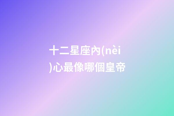 十二星座內(nèi)心最像哪個皇帝-第1張-星座運勢-玄機派