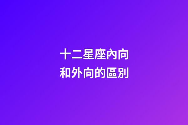 十二星座內向和外向的區別-第1張-星座運勢-玄機派