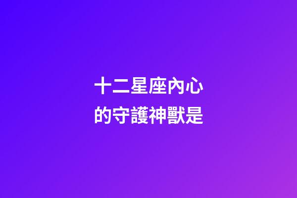 十二星座內心的守護神獸是-第1張-星座運勢-玄機派