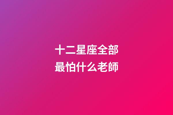 十二星座全部最怕什么老師-第1張-星座運(yùn)勢(shì)-玄機(jī)派
