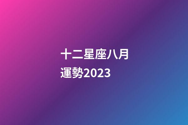十二星座八月運勢2023-第1張-星座運勢-玄機派
