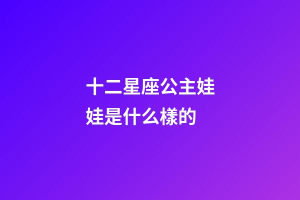 十二星座公主娃娃是什么樣的-第1張-星座運勢-玄機派