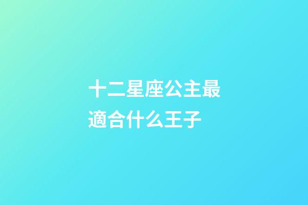 十二星座公主最適合什么王子-第1張-星座運勢-玄機派