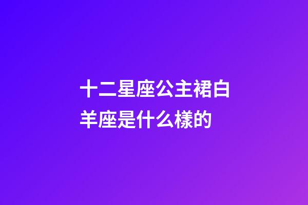 十二星座公主裙白羊座是什么樣的-第1張-星座運(yùn)勢-玄機(jī)派