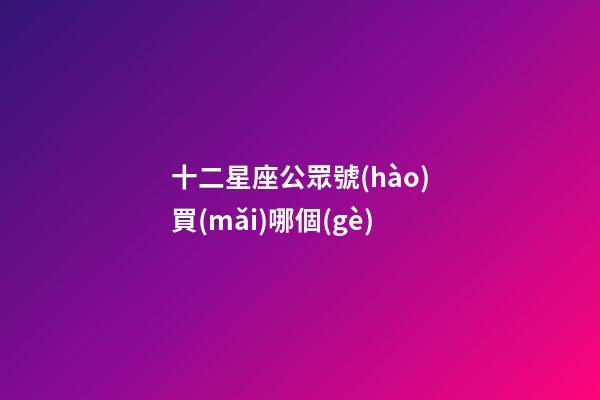 十二星座公眾號(hào)買(mǎi)哪個(gè)-第1張-星座運(yùn)勢(shì)-玄機(jī)派