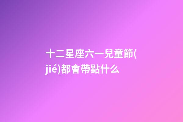 十二星座六一兒童節(jié)都會帶點什么