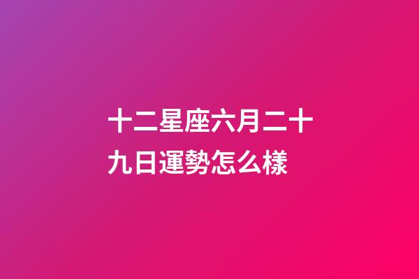 十二星座六月二十九日運勢怎么樣-第1張-星座運勢-玄機派