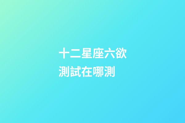十二星座六欲測試在哪測-第1張-星座運勢-玄機派