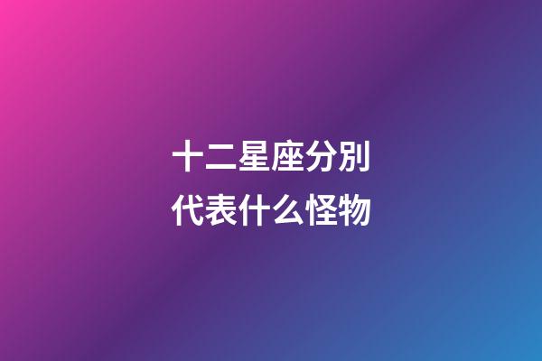 十二星座分別代表什么怪物-第1張-星座運(yùn)勢(shì)-玄機(jī)派