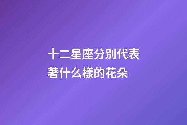 十二星座分別代表著什么樣的花朵-第1張-星座運勢-玄機派