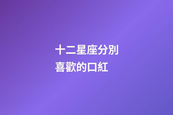 十二星座分別喜歡的口紅-第1張-星座運勢-玄機派