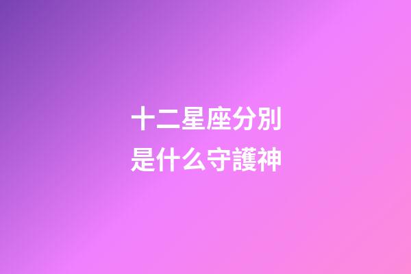 十二星座分別是什么守護神-第1張-星座運勢-玄機派