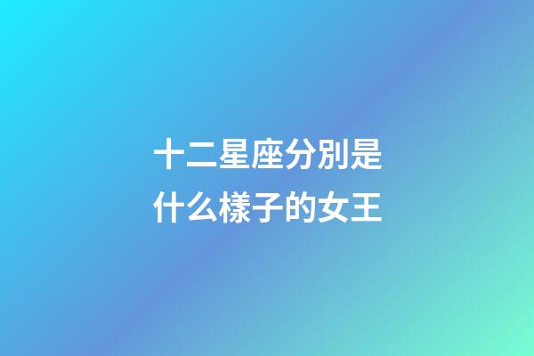 十二星座分別是什么樣子的女王-第1張-星座運(yùn)勢(shì)-玄機(jī)派