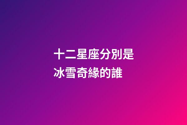 十二星座分別是冰雪奇緣的誰-第1張-星座運勢-玄機派