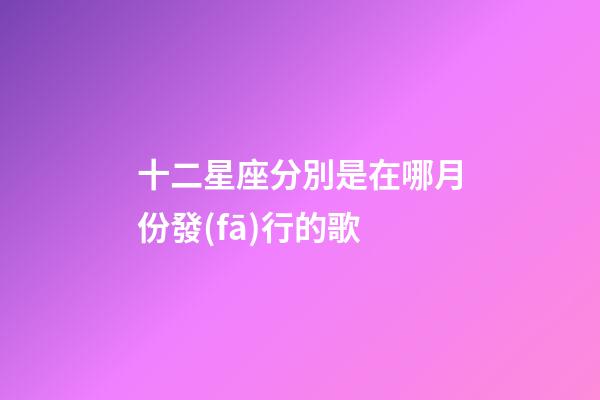 十二星座分別是在哪月份發(fā)行的歌-第1張-星座運勢-玄機派