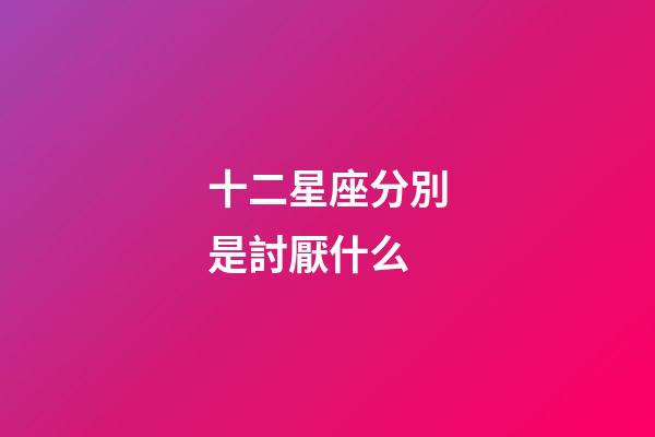 十二星座分別是討厭什么-第1張-星座運勢-玄機派