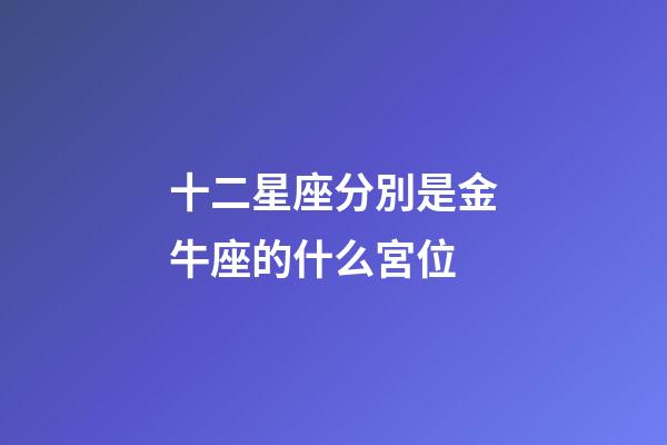 十二星座分別是金牛座的什么宮位-第1張-星座運(yùn)勢-玄機(jī)派