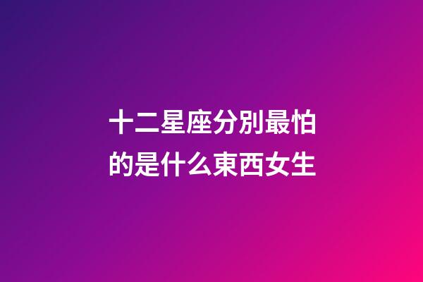 十二星座分別最怕的是什么東西女生-第1張-星座運勢-玄機派