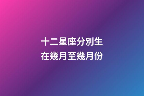 十二星座分別生在幾月至幾月份-第1張-星座運勢-玄機派