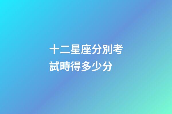 十二星座分別考試時得多少分-第1張-星座運勢-玄機派