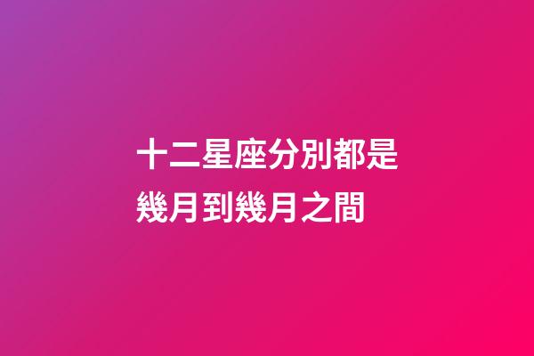 十二星座分別都是幾月到幾月之間-第1張-星座運勢-玄機派