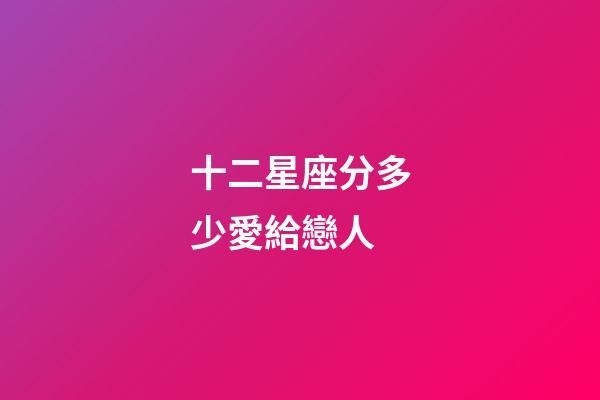 十二星座分多少愛給戀人-第1張-星座運(yùn)勢-玄機(jī)派