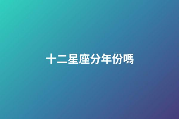 十二星座分年份嗎-第1張-星座運勢-玄機派