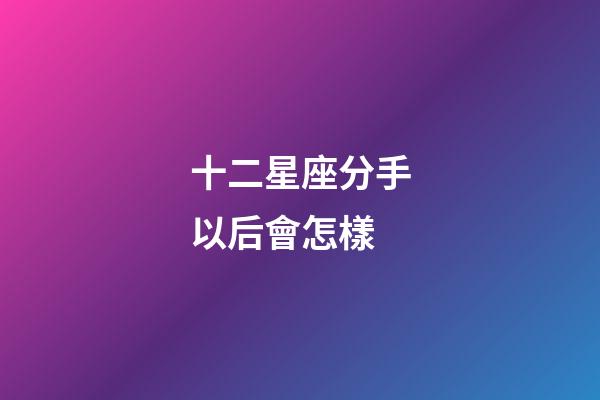 十二星座分手以后會怎樣-第1張-星座運勢-玄機派