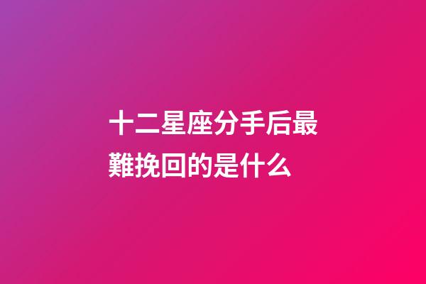 十二星座分手后最難挽回的是什么-第1張-星座運勢-玄機派