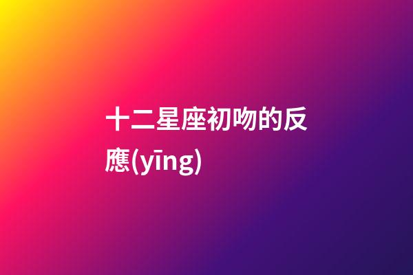 十二星座初吻的反應(yīng)-第1張-星座運(yùn)勢-玄機(jī)派