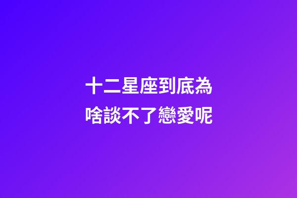 十二星座到底為啥談不了戀愛呢-第1張-星座運(yùn)勢-玄機(jī)派